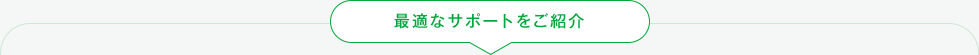 最適なサポートをご紹介