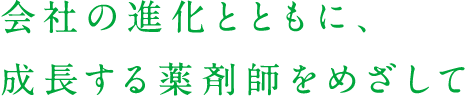 会社の進化とともに、
成長する薬剤師をめざして