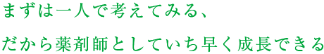 まずは一人で考えてみる、だから薬剤師としていち早く成長できる