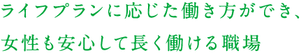 ライフプランに応じた働き方ができ、女性も安心して長く働ける職場