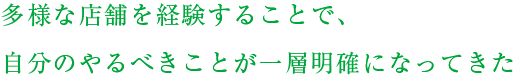 多様な店舗を経験することで、自分のやるべきことが一層明確になってきた